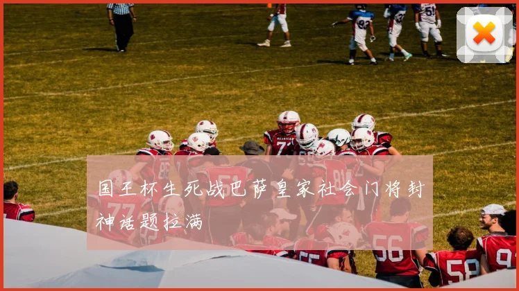 国王杯生死战巴萨皇家社会门将封神话题拉满