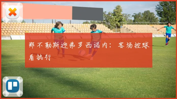 那不勒斯迎弗罗西诺内:客场控球看执行