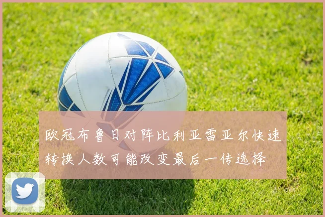 欧冠布鲁日对阵比利亚雷亚尔快速转换人数可能改变最后一传选择