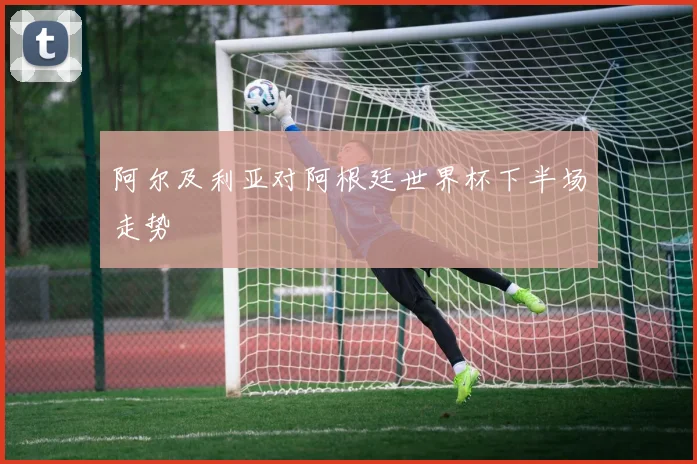 阿尔及利亚对阿根廷世界杯下半场走势