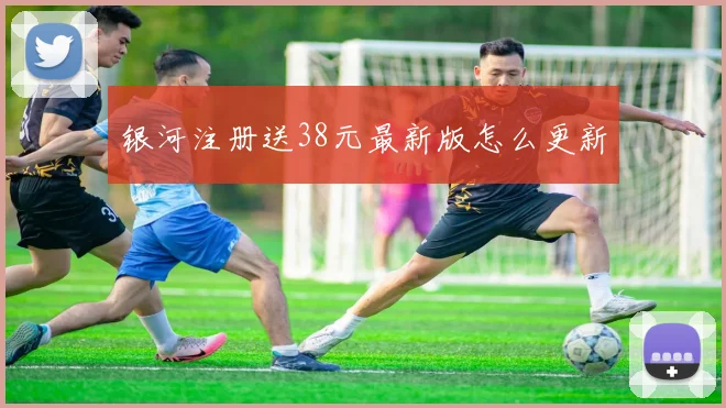 银河注册送38元最新版怎么更新