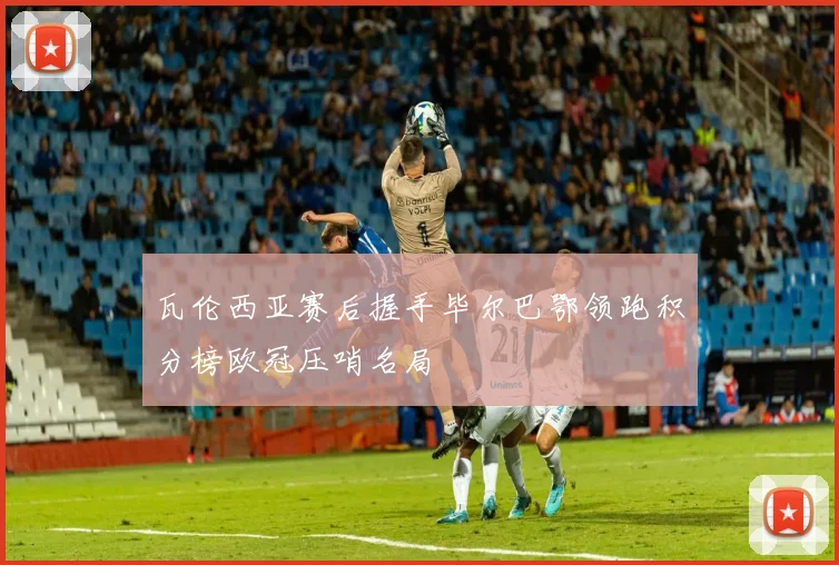 瓦伦西亚赛后握手毕尔巴鄂领跑积分榜欧冠压哨名局
