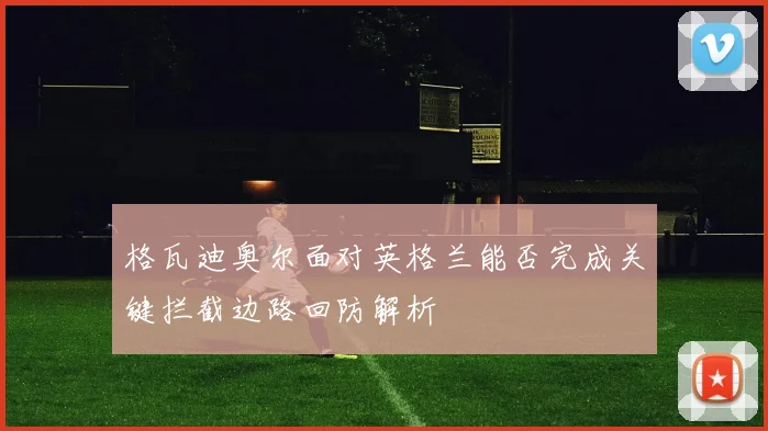 格瓦迪奥尔面对英格兰能否完成关键拦截边路回防解析