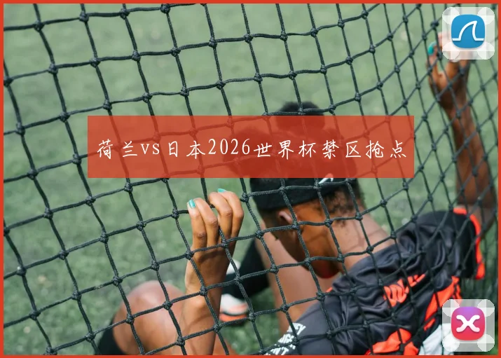 荷兰vs日本2026世界杯禁区抢点