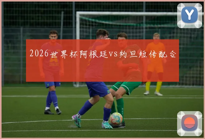 2026世界杯阿根廷vs约旦短传配合
