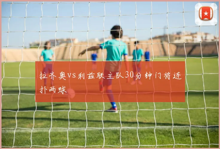 拉齐奥vs利兹联主队30分钟门将连扑两球
