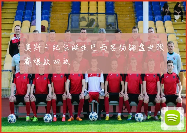 奥斯卡纪录诞生巴西客场翻盘世预赛爆款回放