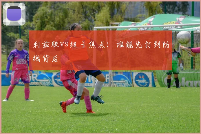 利兹联vs纽卡焦点:谁能先打到防线背后