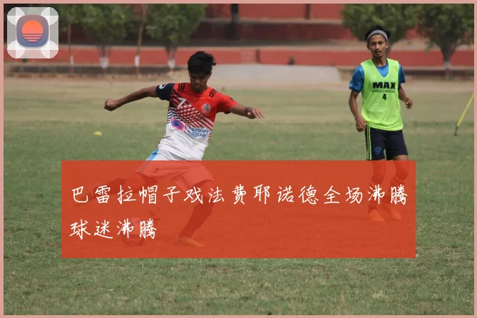 巴雷拉帽子戏法费耶诺德全场沸腾球迷沸腾