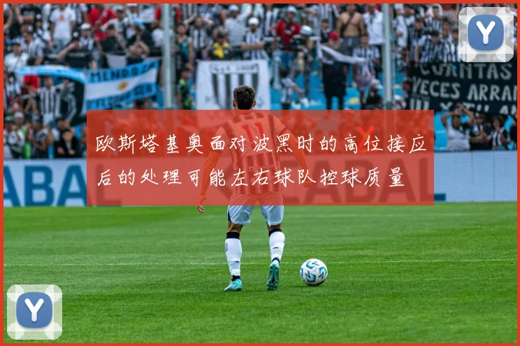 欧斯塔基奥面对波黑时的高位接应后的处理可能左右球队控球质量