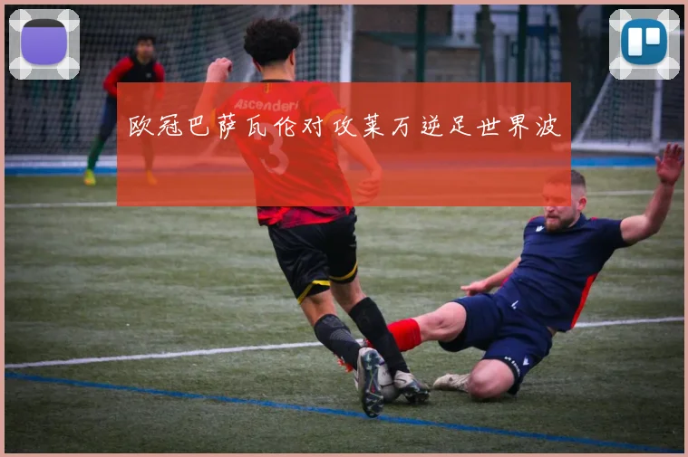 欧冠巴萨瓦伦对攻莱万逆足世界波