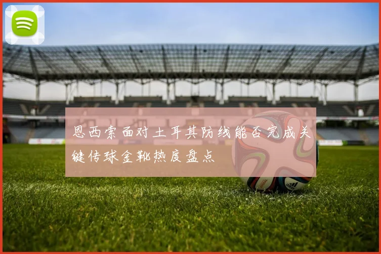 恩西索面对土耳其防线能否完成关键传球金靴热度盘点
