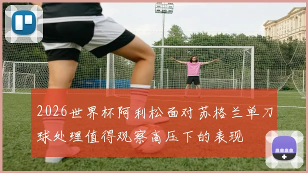 2026世界杯阿利松面对苏格兰单刀球处理值得观察高压下的表现