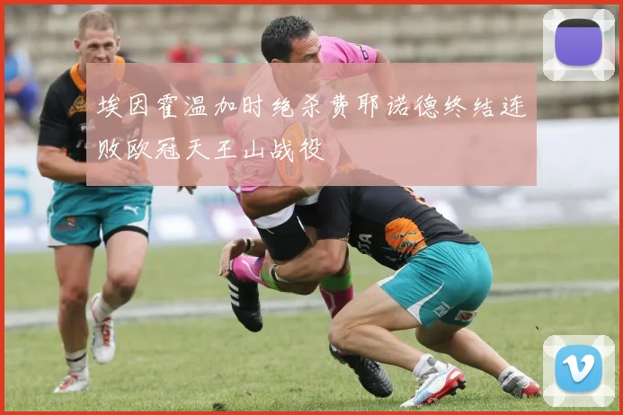 埃因霍温加时绝杀费耶诺德终结连败欧冠天王山战役