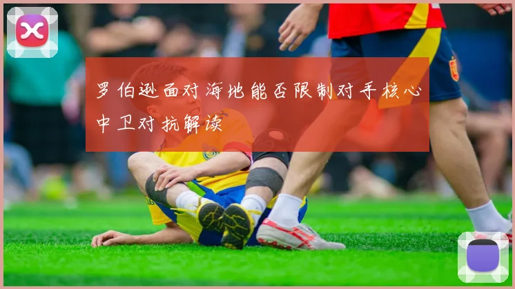 罗伯逊面对海地能否限制对手核心中卫对抗解读