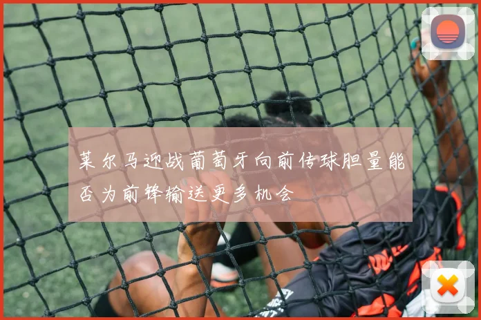 莱尔马迎战葡萄牙向前传球胆量能否为前锋输送更多机会