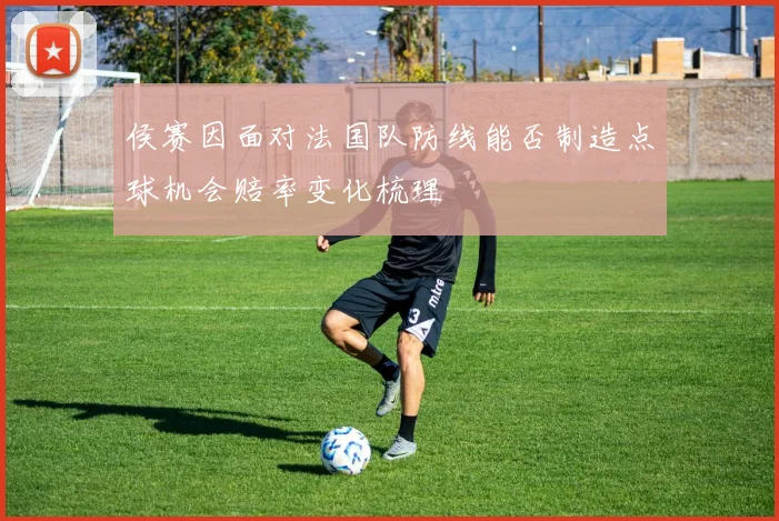 侯赛因面对法国队防线能否制造点球机会赔率变化梳理