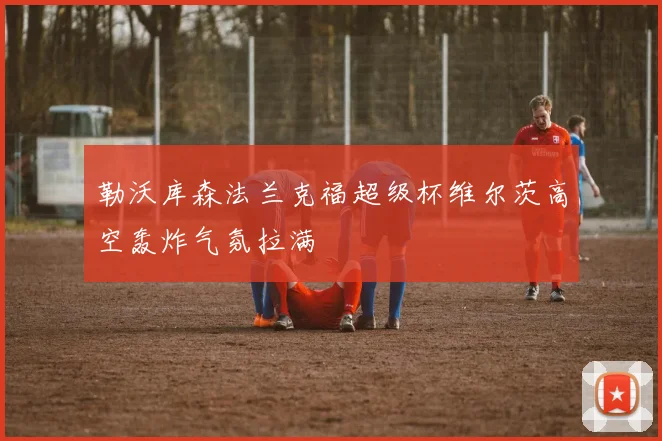 勒沃库森法兰克福超级杯维尔茨高空轰炸气氛拉满